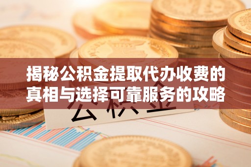 鄂托克前旗揭秘公积金提取代办收费的真相与选择可靠服务的攻略