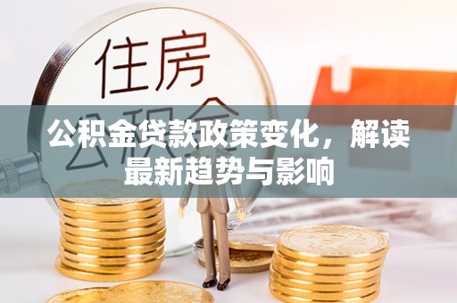 鄂托克前旗公积金贷款政策变化，解读最新趋势与影响