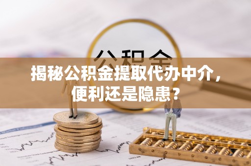 鄂托克前旗揭秘公积金提取代办中介，便利还是隐患？