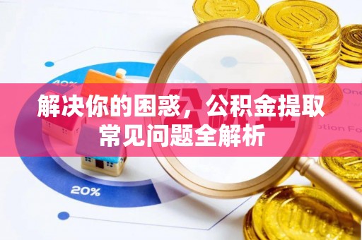 鄂托克前旗解决你的困惑，公积金提取常见问题全解析