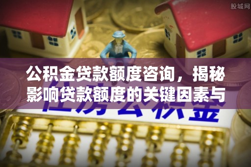 鄂托克前旗公积金贷款额度咨询，揭秘影响贷款额度的关键因素与实用攻略