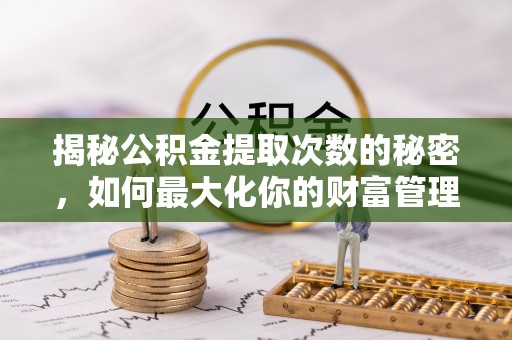 鄂托克前旗揭秘公积金提取次数的秘密，如何最大化你的财富管理