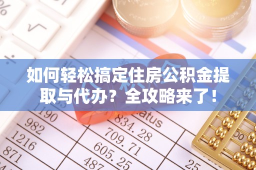 鄂托克前旗如何轻松搞定住房公积金提取与代办？全攻略来了！