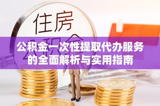 鄂托克前旗公积金一次性提取代办服务的全面解析与实用指南