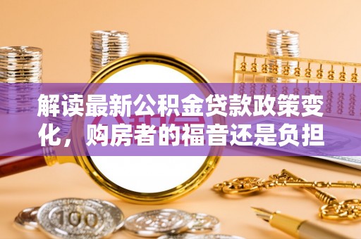 鄂托克前旗解读最新公积金贷款政策变化，购房者的福音还是负担？