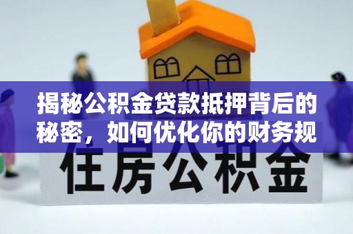 鄂托克前旗揭秘公积金贷款抵押背后的秘密，如何优化你的财务规划