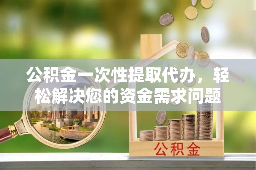 鄂托克前旗公积金一次性提取代办，轻松解决您的资金需求问题