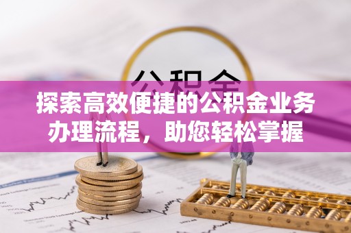 鄂托克前旗探索高效便捷的公积金业务办理流程，助您轻松掌握
