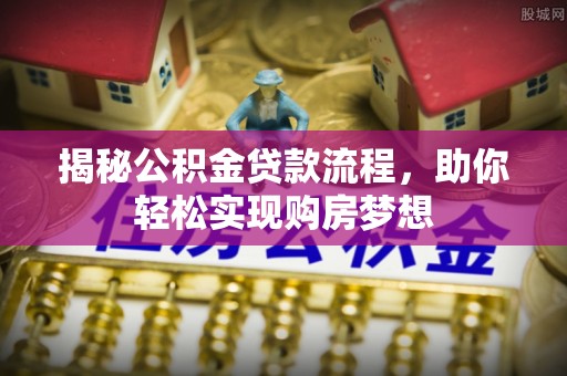 鄂托克前旗揭秘公积金贷款流程，助你轻松实现购房梦想
