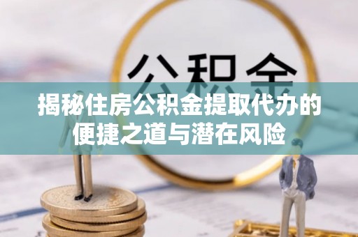 鄂托克前旗揭秘住房公积金提取代办的便捷之道与潜在风险