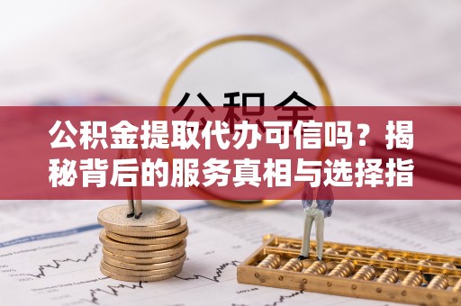 鄂托克前旗公积金提取代办可信吗？揭秘背后的服务真相与选择指南