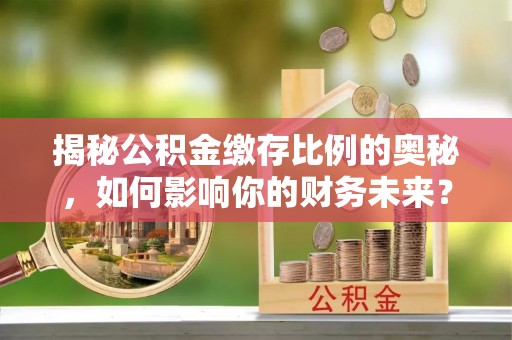 鄂托克前旗揭秘公积金缴存比例的奥秘，如何影响你的财务未来？