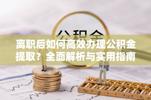鄂托克前旗离职后如何高效办理公积金提取？全面解析与实用指南