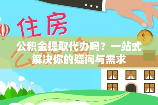 鄂托克前旗公积金提取代办吗？一站式解决你的疑问与需求