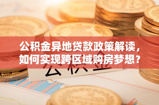 鄂托克前旗公积金异地贷款政策解读，如何实现跨区域购房梦想？