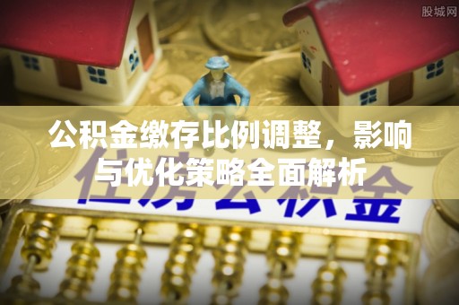 鄂托克前旗公积金缴存比例调整，影响与优化策略全面解析