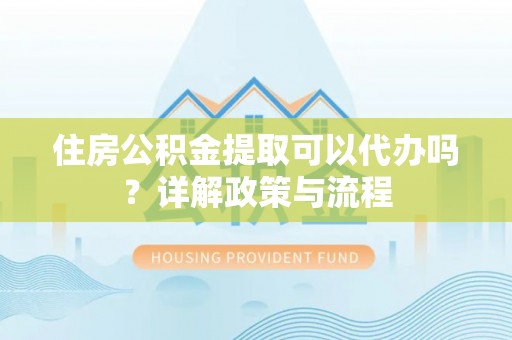 鄂托克前旗住房公积金提取可以代办吗？详解政策与流程