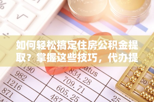 鄂托克前旗如何轻松搞定住房公积金提取？掌握这些技巧，代办提取住房公积金不再难