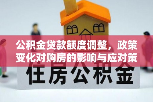 鄂托克前旗公积金贷款额度调整，政策变化对购房的影响与应对策略