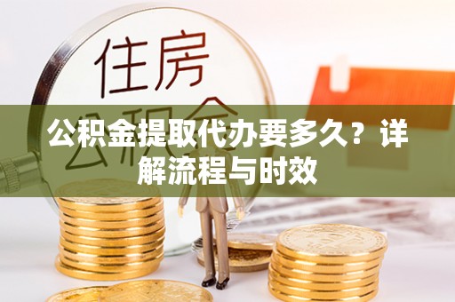 鄂托克前旗公积金提取代办要多久？详解流程与时效