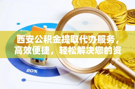 鄂托克前旗西安公积金提取代办服务，高效便捷，轻松解决您的资金需求