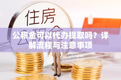 鄂托克前旗公积金可以代办提取吗？详解流程与注意事项
