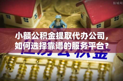 鄂托克前旗小额公积金提取代办公司，如何选择靠谱的服务平台？