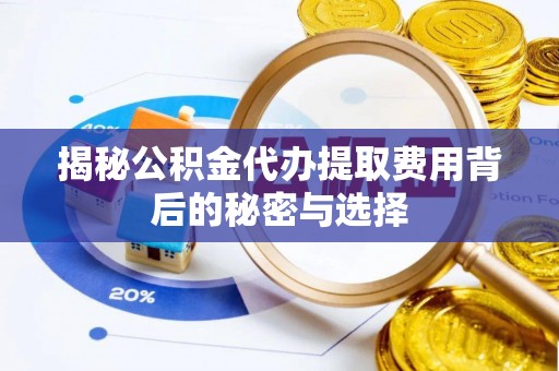 鄂托克前旗揭秘公积金代办提取费用背后的秘密与选择