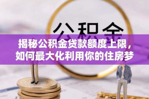 鄂托克前旗揭秘公积金贷款额度上限，如何最大化利用你的住房梦？