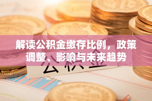 鄂托克前旗解读公积金缴存比例，政策调整、影响与未来趋势