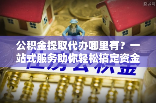 鄂托克前旗公积金提取代办哪里有？一站式服务助你轻松搞定资金难题