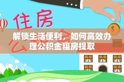 鄂托克前旗解锁生活便利，如何高效办理公积金租房提取