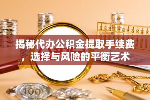 鄂托克前旗揭秘代办公积金提取手续费，选择与风险的平衡艺术