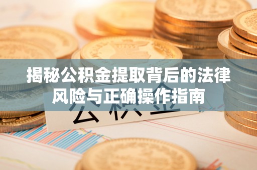 鄂托克前旗揭秘公积金提取背后的法律风险与正确操作指南