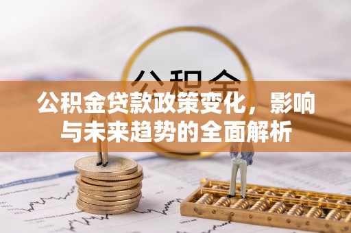 鄂托克前旗公积金贷款政策变化，影响与未来趋势的全面解析