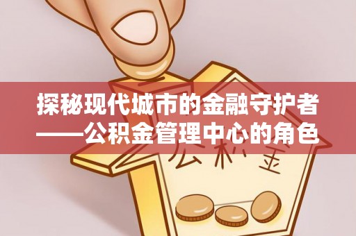 鄂托克前旗探秘现代城市的金融守护者——公积金管理中心的角色与使命