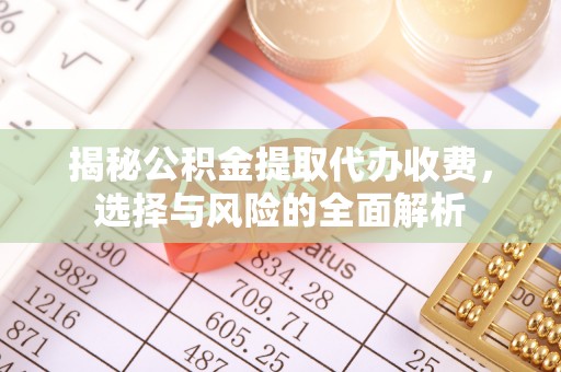 鄂托克前旗揭秘公积金提取代办收费，选择与风险的全面解析
