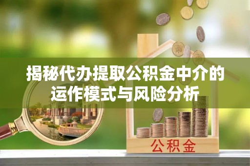 鄂托克前旗揭秘代办提取公积金中介的运作模式与风险分析