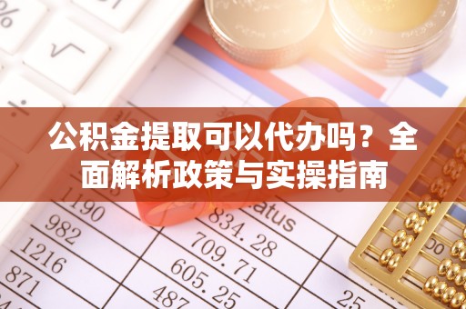 鄂托克前旗公积金提取可以代办吗？全面解析政策与实操指南