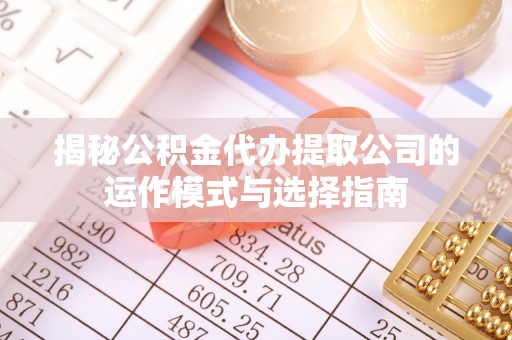 鄂托克前旗揭秘公积金代办提取公司的运作模式与选择指南