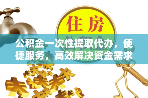 鄂托克前旗公积金一次性提取代办，便捷服务，高效解决资金需求