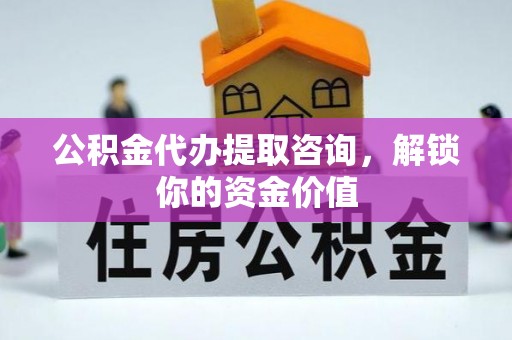鄂托克前旗公积金代办提取咨询，解锁你的资金价值