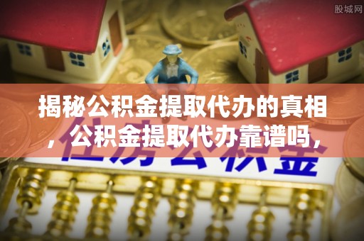 鄂托克前旗揭秘公积金提取代办的真相，公积金提取代办靠谱吗，如何选择专业服务？