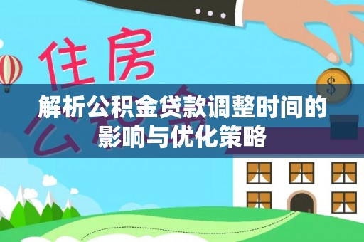鄂托克前旗解析公积金贷款调整时间的影响与优化策略