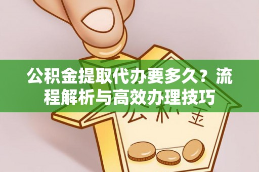 鄂托克前旗公积金提取代办要多久？流程解析与高效办理技巧