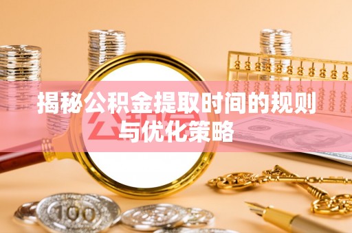 鄂托克前旗揭秘公积金提取时间的规则与优化策略