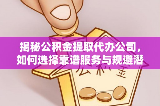 鄂托克前旗揭秘公积金提取代办公司，如何选择靠谱服务与规避潜在风险