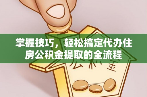 鄂托克前旗掌握技巧，轻松搞定代办住房公积金提取的全流程