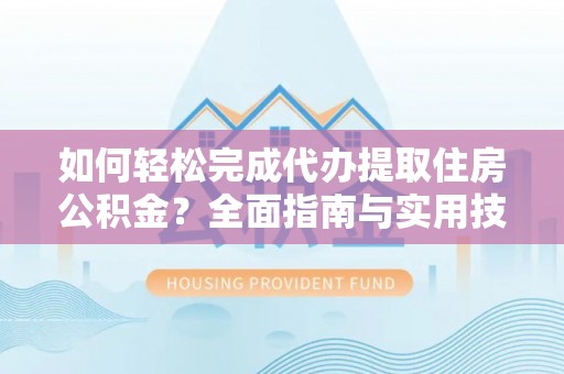 鄂托克前旗如何轻松完成代办提取住房公积金？全面指南与实用技巧