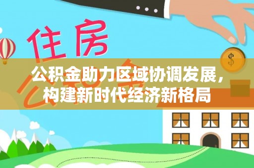 鄂托克前旗公积金助力区域协调发展，构建新时代经济新格局